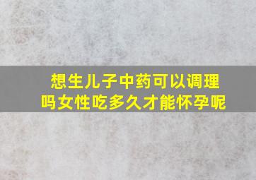 想生儿子中药可以调理吗女性吃多久才能怀孕呢