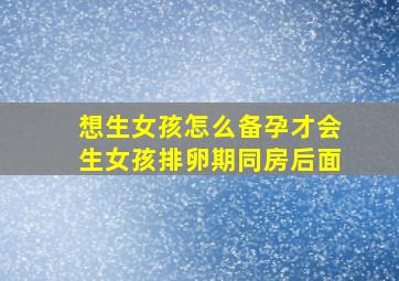 想生女孩怎么备孕才会生女孩排卵期同房后面