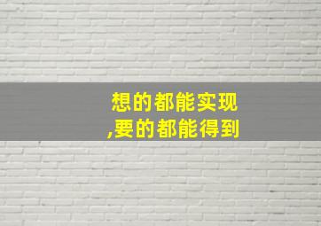 想的都能实现,要的都能得到