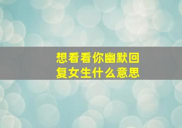 想看看你幽默回复女生什么意思