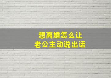 想离婚怎么让老公主动说出话