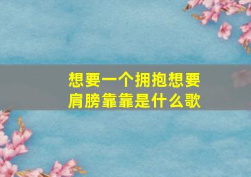 想要一个拥抱想要肩膀靠靠是什么歌