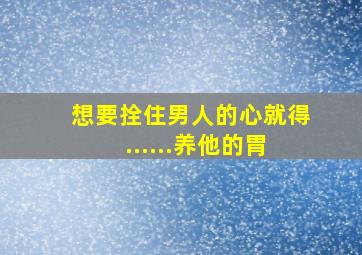 想要拴住男人的心就得......养他的胃