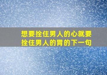 想要拴住男人的心就要拴住男人的胃的下一句