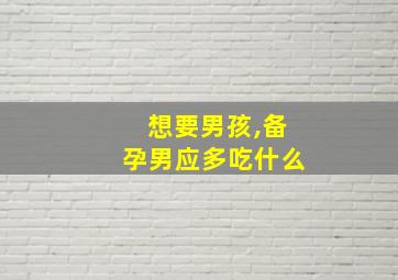 想要男孩,备孕男应多吃什么