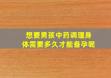 想要男孩中药调理身体需要多久才能备孕呢