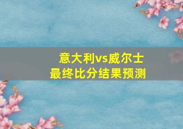 意大利vs威尔士最终比分结果预测