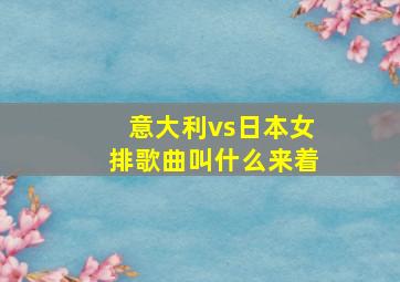 意大利vs日本女排歌曲叫什么来着