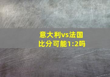 意大利vs法国比分可能1:2吗