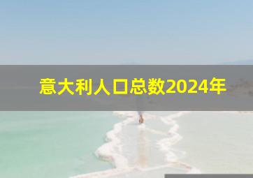 意大利人口总数2024年