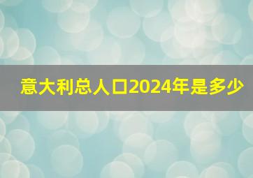 意大利总人口2024年是多少