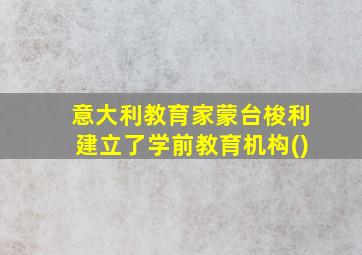 意大利教育家蒙台梭利建立了学前教育机构()