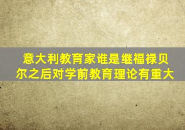 意大利教育家谁是继福禄贝尔之后对学前教育理论有重大