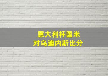 意大利杯国米对乌迪内斯比分