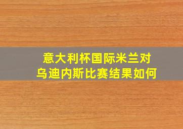 意大利杯国际米兰对乌迪内斯比赛结果如何