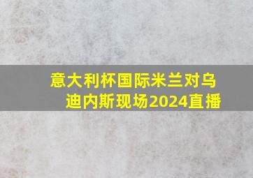 意大利杯国际米兰对乌迪内斯现场2024直播