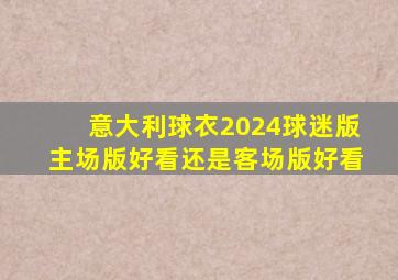 意大利球衣2024球迷版主场版好看还是客场版好看