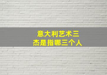 意大利艺术三杰是指哪三个人