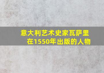 意大利艺术史家瓦萨里在1550年出版的人物