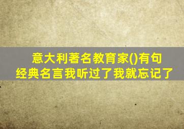 意大利著名教育家()有句经典名言我听过了我就忘记了