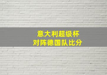 意大利超级杯对阵德国队比分