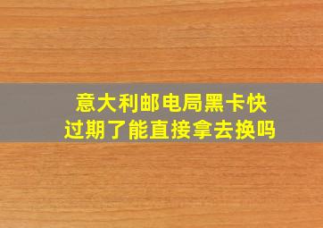 意大利邮电局黑卡快过期了能直接拿去换吗