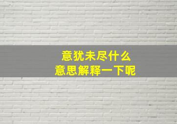 意犹未尽什么意思解释一下呢