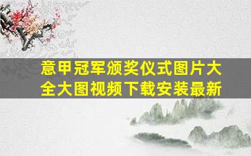 意甲冠军颁奖仪式图片大全大图视频下载安装最新