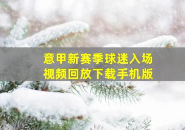 意甲新赛季球迷入场视频回放下载手机版