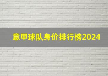 意甲球队身价排行榜2024