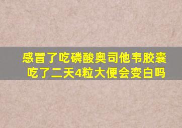 感冒了吃磷酸奥司他韦胶囊吃了二天4粒大便会变白吗