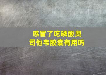 感冒了吃磷酸奥司他韦胶囊有用吗