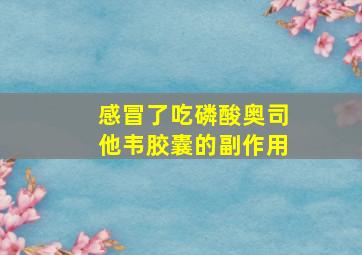 感冒了吃磷酸奥司他韦胶囊的副作用