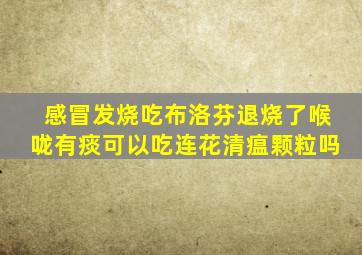 感冒发烧吃布洛芬退烧了喉咙有痰可以吃连花清瘟颗粒吗