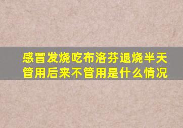 感冒发烧吃布洛芬退烧半天管用后来不管用是什么情况