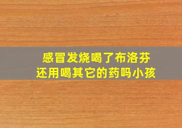 感冒发烧喝了布洛芬还用喝其它的药吗小孩