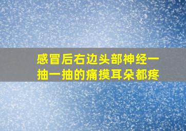 感冒后右边头部神经一抽一抽的痛摸耳朵都疼