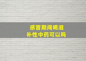 感冒期间喝滋补性中药可以吗