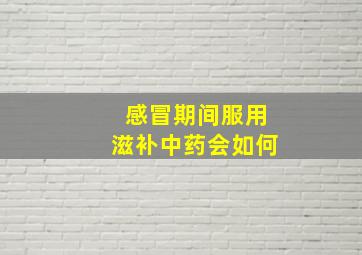 感冒期间服用滋补中药会如何