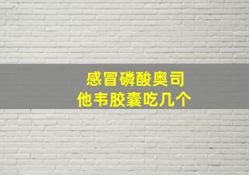 感冒磷酸奥司他韦胶囊吃几个