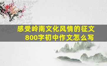 感受岭南文化风情的征文800字初中作文怎么写