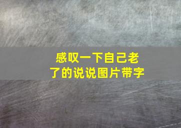 感叹一下自己老了的说说图片带字