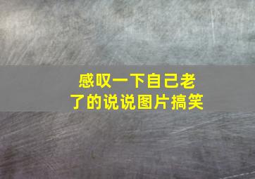 感叹一下自己老了的说说图片搞笑