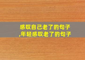 感叹自己老了的句子,年轻感叹老了的句子