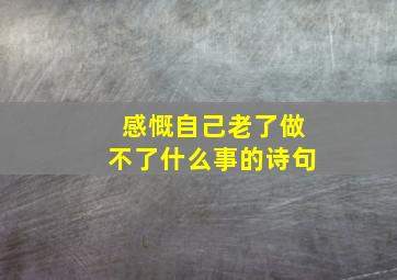 感慨自己老了做不了什么事的诗句