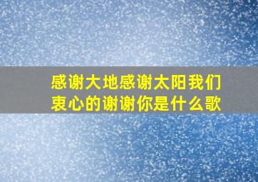 感谢大地感谢太阳我们衷心的谢谢你是什么歌