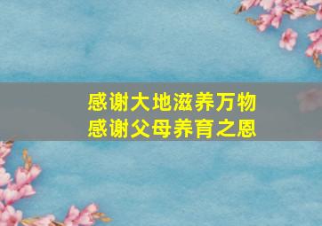 感谢大地滋养万物感谢父母养育之恩