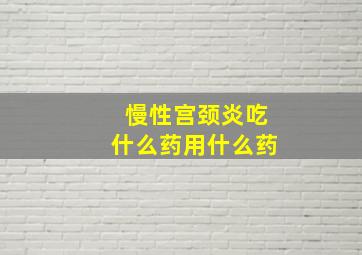 慢性宫颈炎吃什么药用什么药