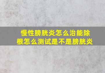 慢性膀胱炎怎么治能除根怎么测试是不是膀胱炎