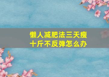 懒人减肥法三天瘦十斤不反弹怎么办